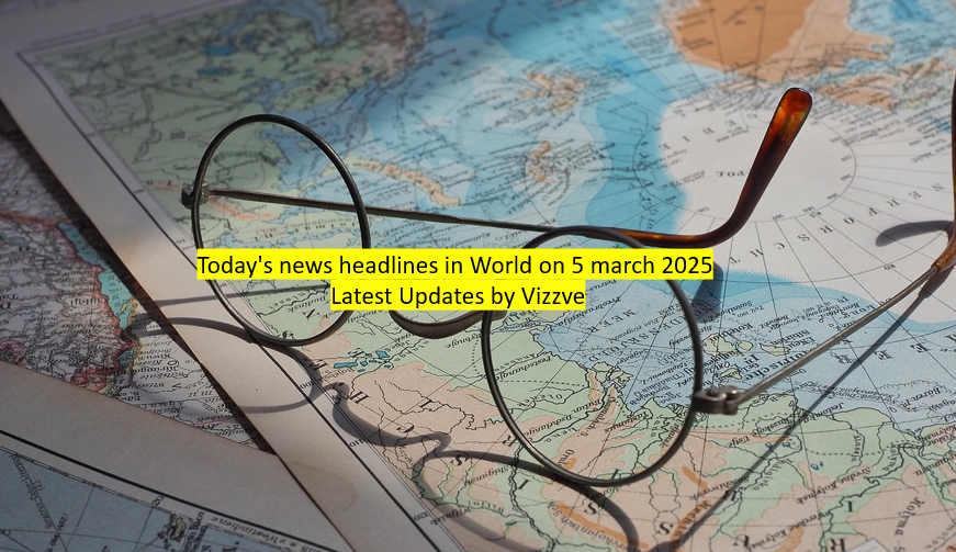 Today's news headlines in World on 5 march 2025 Latest Updates by Vizzve